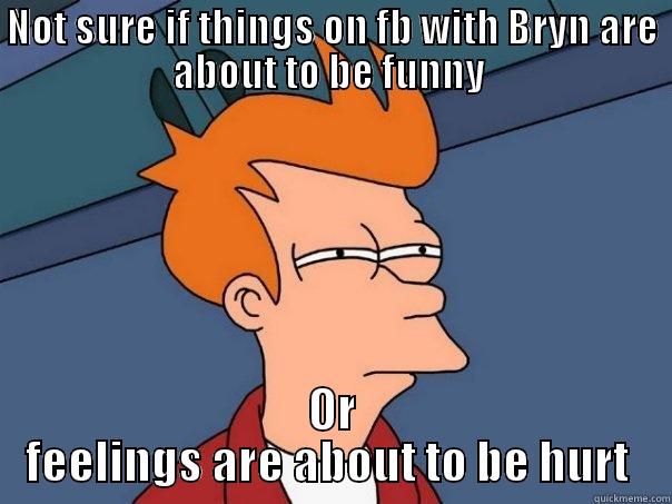 NOT SURE IF THINGS ON FB WITH BRYN ARE ABOUT TO BE FUNNY  OR FEELINGS ARE ABOUT TO BE HURT  Futurama Fry