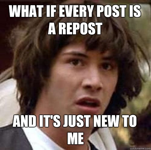 What if every post is a repost And it's just new to me  conspiracy keanu