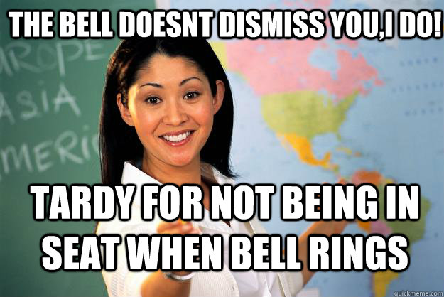 The bell doesnt dismiss you,i do! tardy for not being in seat when bell rings  Unhelpful High School Teacher