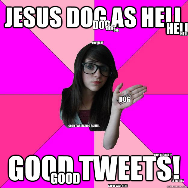 jesus dog as hell GOOD TWEETS! GOOD HELL HELL DOG loving it dog dog dog they're great! le tweets good tweets dog as hell steve was here  Idiot Nerd Girl