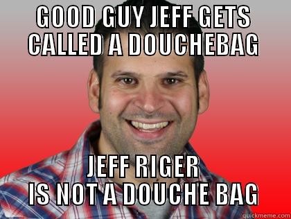 GOOD GUY JEFF GETS CALLED A DOUCHEBAG JEFF RIGER IS NOT A DOUCHE BAG Misc