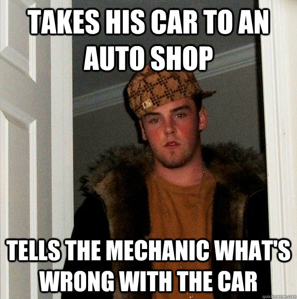 Takes his car to an auto shop Tells the mechanic what's wrong with the car  Scumbag Steve