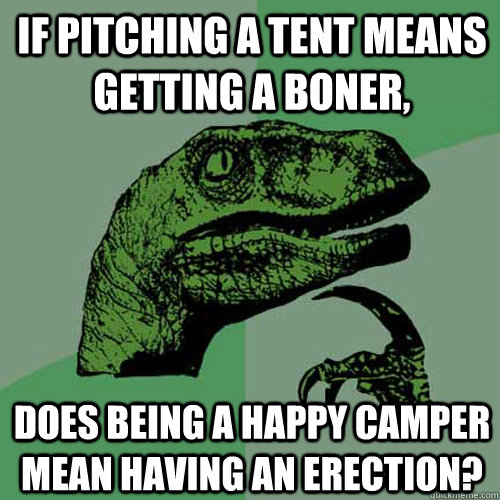 If pitching a tent means getting a boner, Does being a happy camper mean having an erection?  Philosoraptor