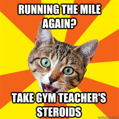 RUNNING THE MILE AGAIN? TAKE GYM TEACHER'S STEROIDS  Bad Advice Cat