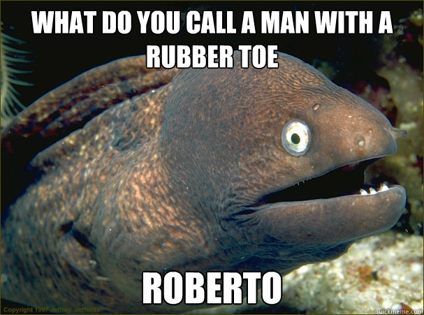 what do you call a man with a rubber toe roberto - what do you call a man with a rubber toe roberto  Bad Joke Eel