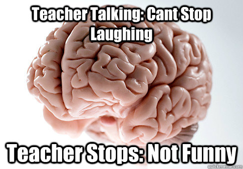 Teacher Talking: Cant Stop Laughing Teacher Stops: Not Funny    Scumbag Brain