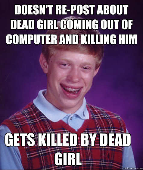 Doesn't re-post about dead girl coming out of computer and killing him Gets killed by dead girl  Bad Luck Brian