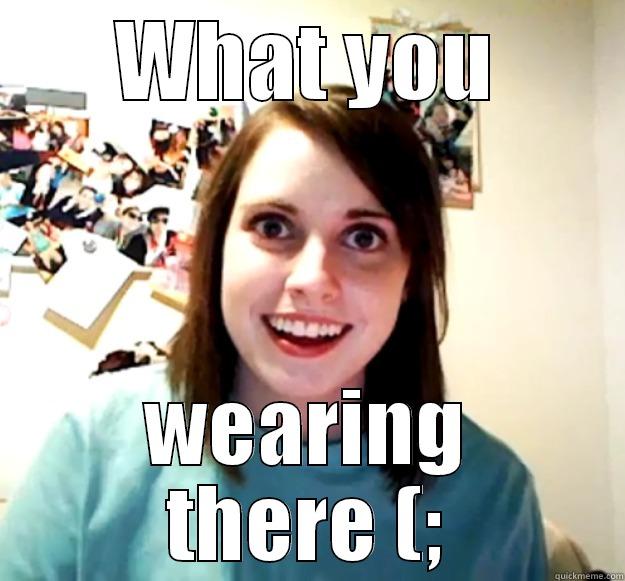 WHAT YOU WEARING THERE (; Overly Attached Girlfriend