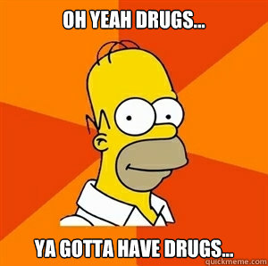 Oh yeah drugs... ya gotta have drugs... - Oh yeah drugs... ya gotta have drugs...  Advice Homer