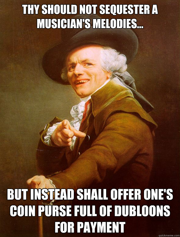 thy should not sequester a musician's melodies... but instead shall offer one's coin purse full of dubloons for payment  Joseph Ducreux