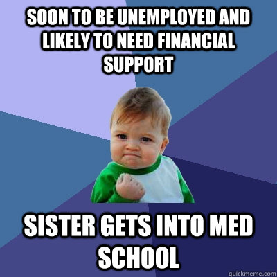 soon to be unemployed and likely to need financial support sister gets into med school  Success Kid