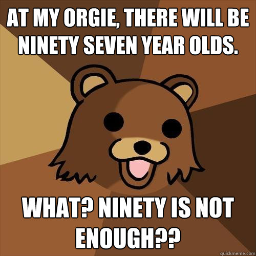 At my Orgie, there will be ninety seven year olds. What? ninety is not enough??  Pedobear