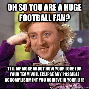 Oh so you are a huge football fan? Tell me more about how your love for your team will eclipse any possible accomplishment you achieve in your life  Condescending Wonka