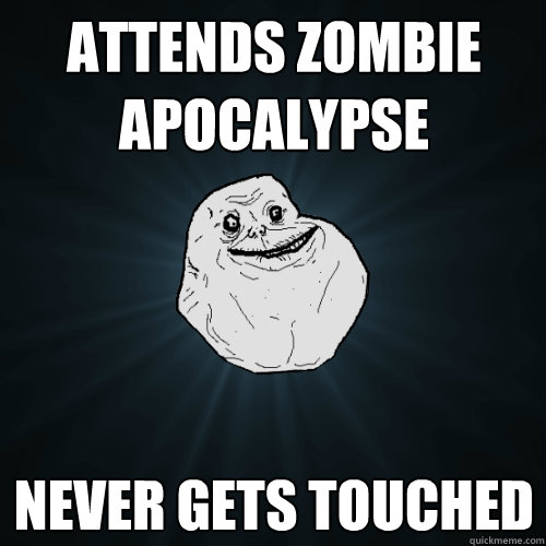 Attends zombie apocalypse Never gets touched  Forever Alone