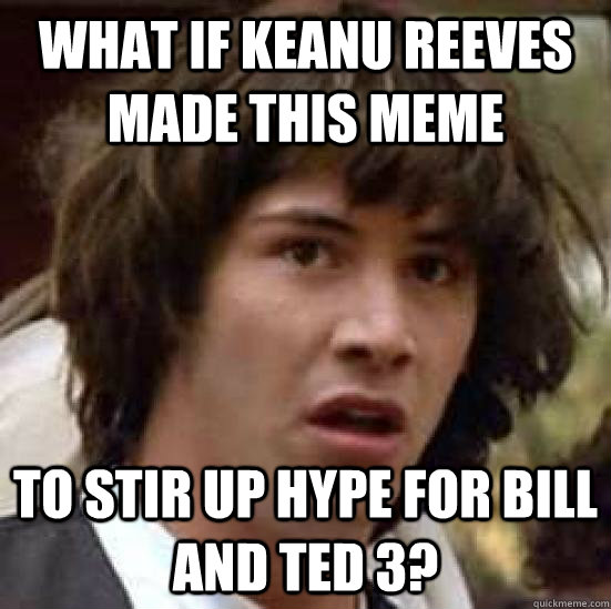 What if Keanu Reeves made this meme To stir up hype for Bill and Ted 3? - What if Keanu Reeves made this meme To stir up hype for Bill and Ted 3?  conspiracy keanu