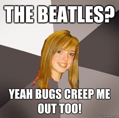 The beatles? Yeah bugs creep me out too!  Musically Oblivious 8th Grader