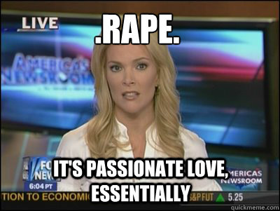 .Rape. It's Passionate Love, essentially  Megyn Kelly