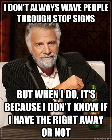 I Don't Always Wave People Through Stop Signs  But When I Do, It's Because I Don't Know If I Have The Right Away or Not - I Don't Always Wave People Through Stop Signs  But When I Do, It's Because I Don't Know If I Have The Right Away or Not  The Most Interesting Man In The World