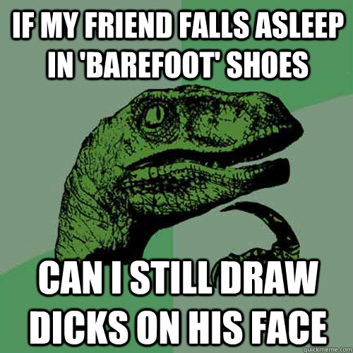 if my friend falls asleep in 'barefoot' shoes can i still draw dicks on his face  Philosoraptor