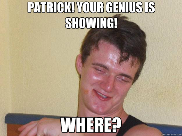 Patrick! Your genius is showing! Where?  10 Guy