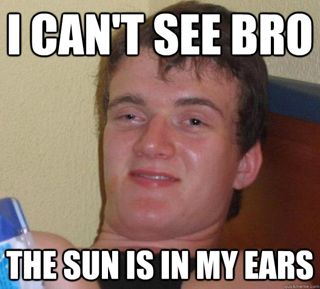 I can't See bro the sun is in my ears  10 Guy