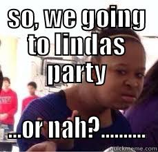 SO, WE GOING TO LINDAS PARTY ...OR NAH?.......... Misc