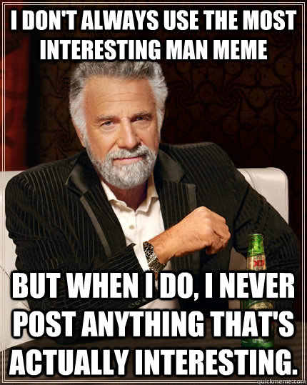 I don't always use the most interesting man meme but when I do, I never post anything that's actually interesting.  The Most Interesting Man In The World