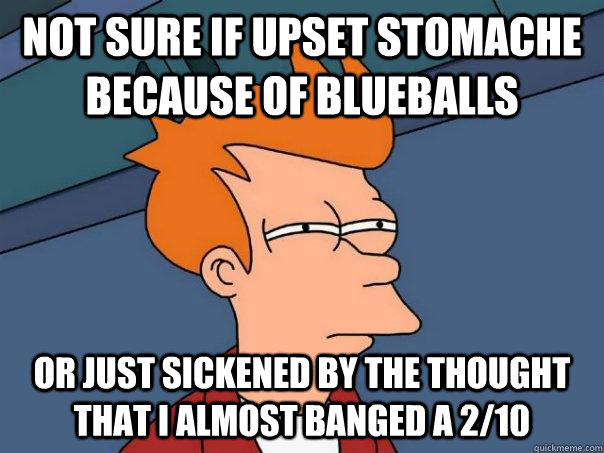 Not sure if upset stomache because of blueballs Or just sickened by the thought that I almost banged a 2/10 - Not sure if upset stomache because of blueballs Or just sickened by the thought that I almost banged a 2/10  Futurama Fry