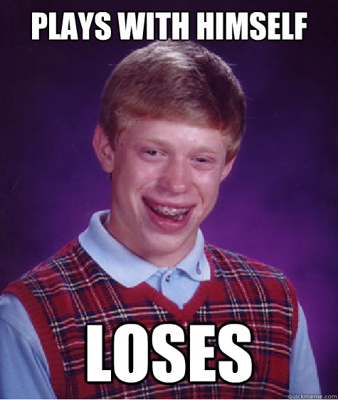 Plays With himself loses - Plays With himself loses  Bad Luck Brian