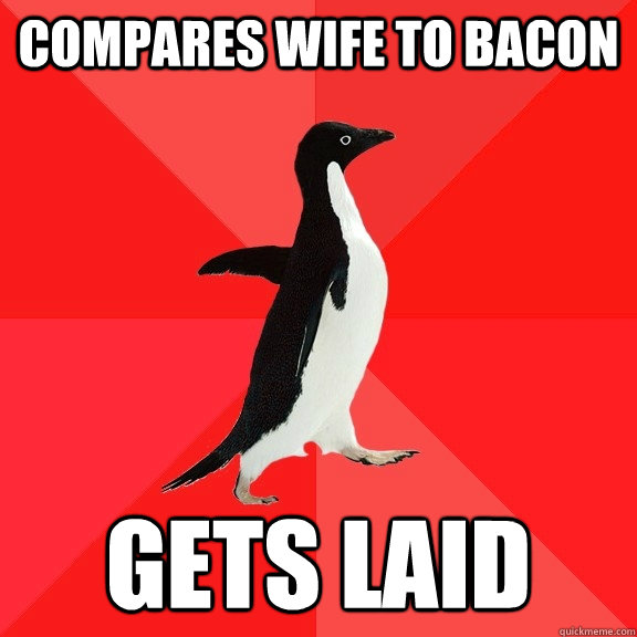 compares wife to bacon gets laid  Socially Awesome Penguin