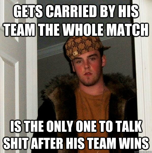 Gets carried by his team the whole match Is the only one to talk shit after his team wins - Gets carried by his team the whole match Is the only one to talk shit after his team wins  Scumbag Steve