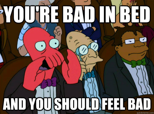 you're bad in bed AND you SHOULD FEEL bad  Zoidberg you should feel bad