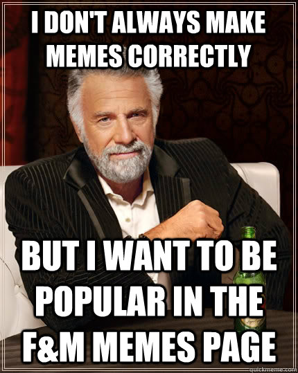 I don't always make memes correctly But i want to be popular in the f&M memes page  The Most Interesting Man In The World