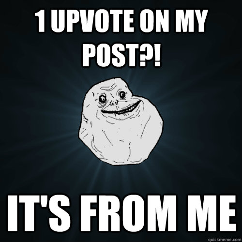 1 Upvote on my post?! It's from me  Forever Alone