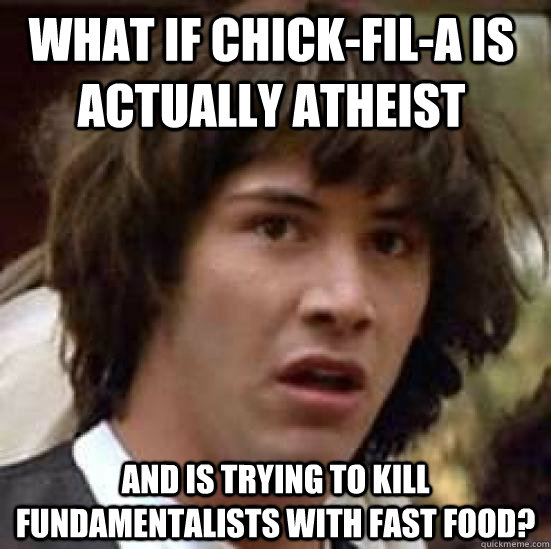 What if Chick-Fil-A is actually atheist  and is trying to kill fundamentalists with fast food?  conspiracy keanu