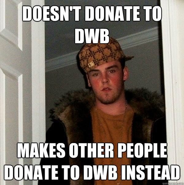 Doesn't donate to DWB Makes other people donate to DWB instead - Doesn't donate to DWB Makes other people donate to DWB instead  Scumbag Steve