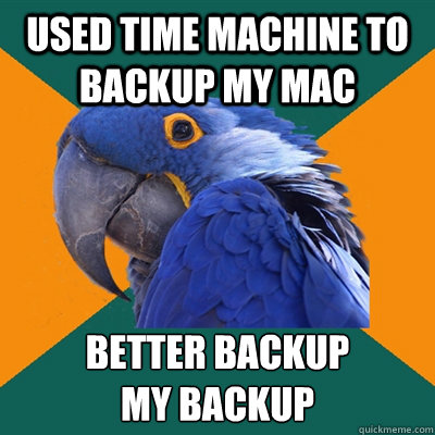 Used time machine to backup my Mac better backup 
my backup  Paranoid Parrot