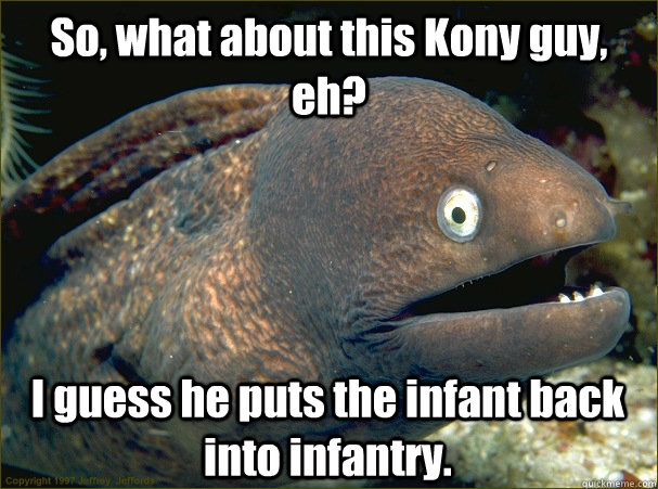 So, what about this Kony guy, eh? I guess he puts the infant back into infantry.  Bad Joke Eel