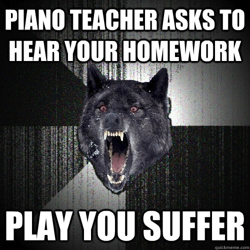 piano teacher asks to hear your homework play you suffer  Insanity Wolf