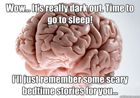 Wow... It's really dark out. Time to go to sleep! I'll just remember some scary bedtime stories for you...   Scumbag Brain