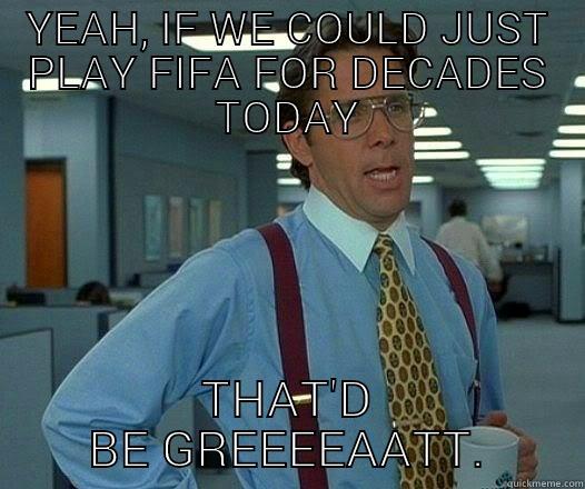 YEAH, IF WE COULD JUST PLAY FIFA FOR DECADES TODAY THAT'D BE GREEEEAATT. Office Space Lumbergh