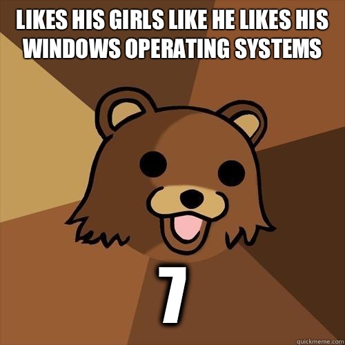 Likes his girls like he likes his windows operating systems 7  Pedobear