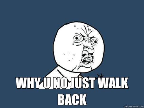  WHY U NO JUST WALK BACK  Y U No