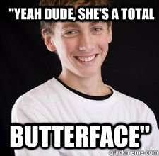 Yeah Dude She S A Total Butterface High Babe Freshman Quickmeme