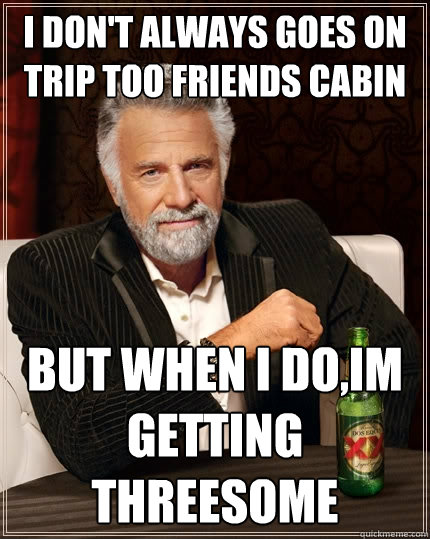 I don't always goes on trip too friends cabin But when I do,im getting threesome  The Most Interesting Man In The World