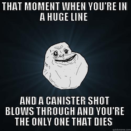 That Blows - THAT MOMENT WHEN YOU'RE IN A HUGE LINE  AND A CANISTER SHOT BLOWS THROUGH AND YOU'RE THE ONLY ONE THAT DIES  Forever Alone