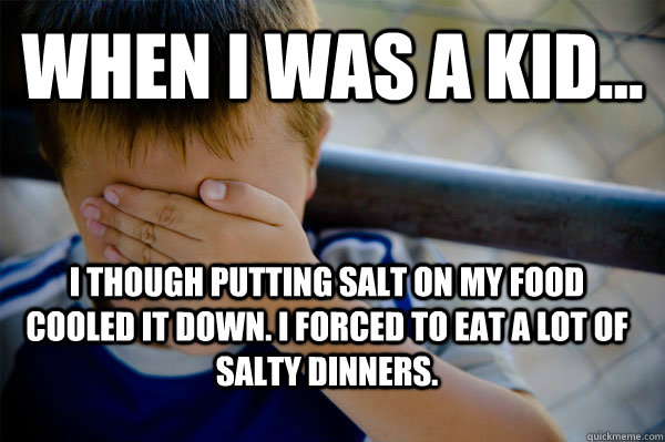 WHEN I WAS A KID... I though putting salt on my food cooled it down. I forced to eat a lot of salty dinners.  Confession kid