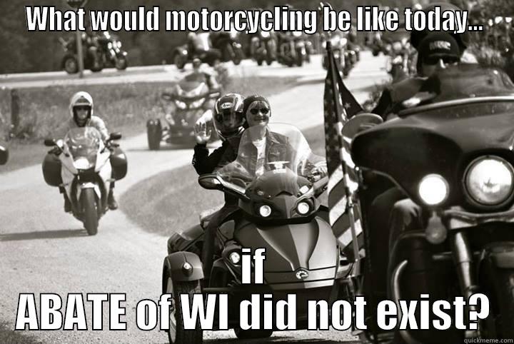 WHAT WOULD MOTORCYCLING BE LIKE TODAY... IF ABATE OF WI DID NOT EXIST? Misc