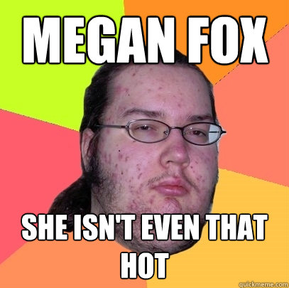 megan fox she isn't even that hot  Butthurt Dweller