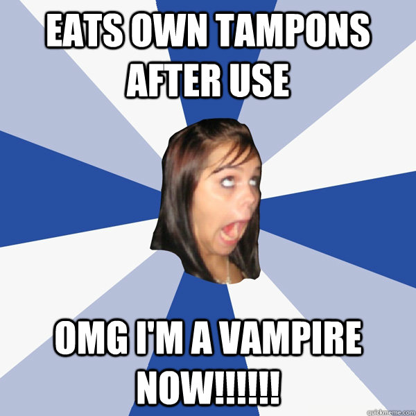 Eats own tampons after use OMG i'm a vampire now!!!!!!  Annoying Facebook Girl